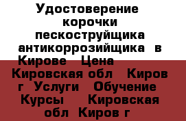 Удостоверение, корочки пескоструйщика(антикоррозийщика) в Кирове › Цена ­ 6 000 - Кировская обл., Киров г. Услуги » Обучение. Курсы   . Кировская обл.,Киров г.